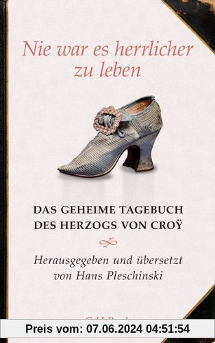Nie war es herrlicher zu leben: Das geheime Tagebuch des Herzogs von Croÿ 1718-1784